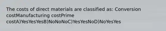 The costs of direct materials are classified as: Conversion costManufacturing costPrime costA)YesYesYesB)NoNoNoC)YesYesNoD)NoYesYes