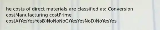 he costs of direct materials are classified as: Conversion costManufacturing costPrime costA)YesYesYesB)NoNoNoC)YesYesNoD)NoYesYes