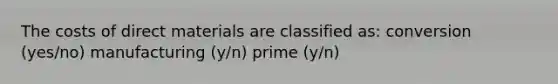 The costs of direct materials are classified as: conversion (yes/no) manufacturing (y/n) prime (y/n)