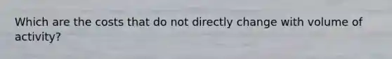 Which are the costs that do not directly change with volume of activity?