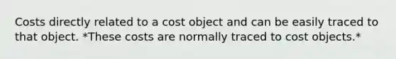 Costs directly related to a cost object and can be easily traced to that object. *These costs are normally traced to cost objects.*