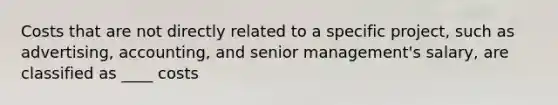 Costs that are not directly related to a specific project, such as advertising, accounting, and senior management's salary, are classified as ____ costs