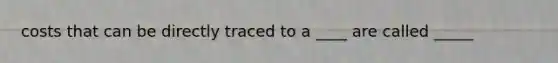 costs that can be directly traced to a ____ are called _____