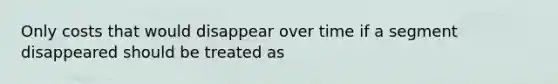 Only costs that would disappear over time if a segment disappeared should be treated as