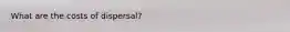 What are the costs of dispersal?