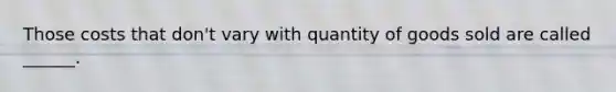 Those costs that don't vary with quantity of goods sold are called ______.