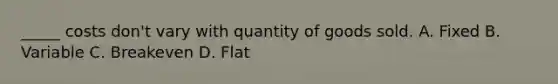 _____ costs don't vary with quantity of goods sold. A. Fixed B. Variable C. Breakeven D. Flat