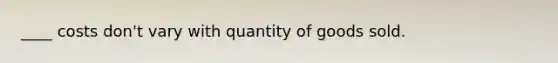 ____ costs don't vary with quantity of goods sold.