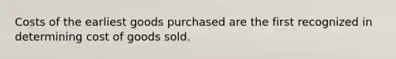 Costs of the earliest goods purchased are the first recognized in determining cost of goods sold.