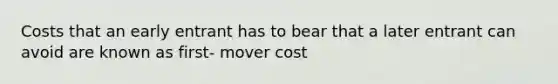 Costs that an early entrant has to bear that a later entrant can avoid are known as first- mover cost