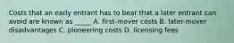 Costs that an early entrant has to bear that a later entrant can avoid are known as _____ A. first-mover costs B. later-mover disadvantages C. pioneering costs D. licensing fees