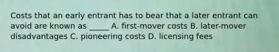 Costs that an early entrant has to bear that a later entrant can avoid are known as _____ A. first-mover costs B. later-mover disadvantages C. pioneering costs D. licensing fees