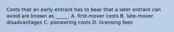 Costs that an early entrant has to bear that a later entrant can avoid are known as _____. A. first-mover costs B. late-mover disadvantages C. pioneering costs D. licensing fees