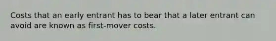 Costs that an early entrant has to bear that a later entrant can avoid are known as first-mover costs.