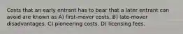 Costs that an early entrant has to bear that a later entrant can avoid are known as A) first-mover costs. B) late-mover disadvantages. C) pioneering costs. D) licensing fees.