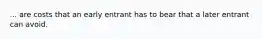 ... are costs that an early entrant has to bear that a later entrant can avoid.