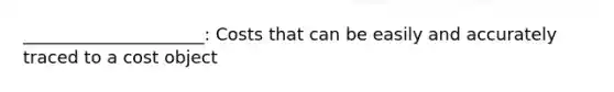 _____________________: Costs that can be easily and accurately traced to a cost object