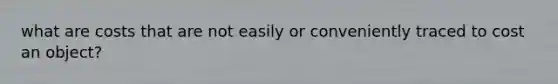 what are costs that are not easily or conveniently traced to cost an object?