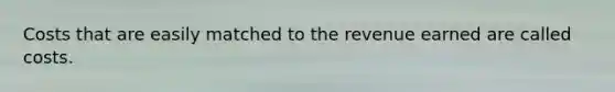 Costs that are easily matched to the revenue earned are called costs.
