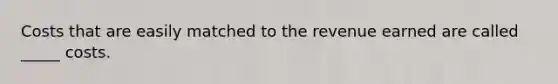 Costs that are easily matched to the revenue earned are called _____ costs.