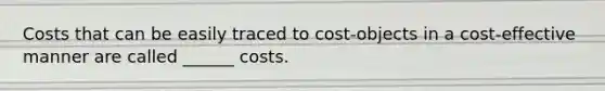 Costs that can be easily traced to cost-objects in a cost-effective manner are called ______ costs.