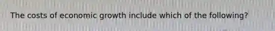 The costs of economic growth include which of the following?