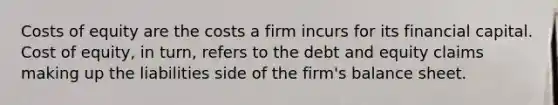 Costs of equity are the costs a firm incurs for its financial capital. Cost of equity, in turn, refers to the debt and equity claims making up the liabilities side of the firm's balance sheet.