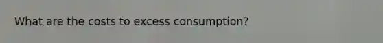 What are the costs to excess consumption?