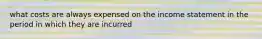 what costs are always expensed on the income statement in the period in which they are incurred