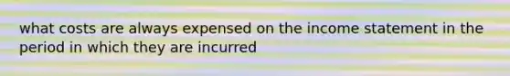 what costs are always expensed on the <a href='https://www.questionai.com/knowledge/kCPMsnOwdm-income-statement' class='anchor-knowledge'>income statement</a> in the period in which they are incurred