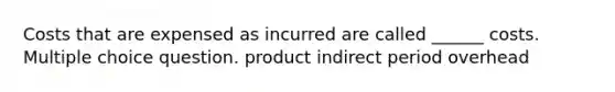 Costs that are expensed as incurred are called ______ costs. Multiple choice question. product indirect period overhead