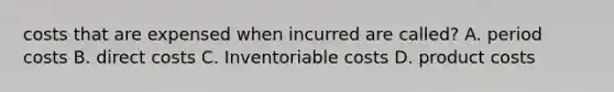 costs that are expensed when incurred are called? A. period costs B. direct costs C. Inventoriable costs D. product costs