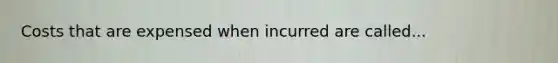 Costs that are expensed when incurred are called...