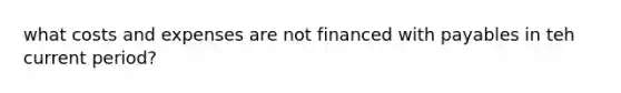 what costs and expenses are not financed with payables in teh current period?