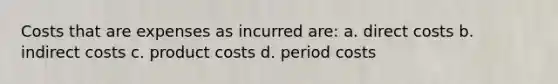 Costs that are expenses as incurred are: a. direct costs b. indirect costs c. product costs d. period costs