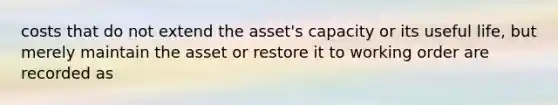 costs that do not extend the asset's capacity or its useful life, but merely maintain the asset or restore it to working order are recorded as