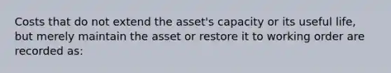 Costs that do not extend the asset's capacity or its useful life, but merely maintain the asset or restore it to working order are recorded as: