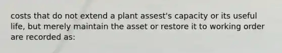 costs that do not extend a plant assest's capacity or its useful life, but merely maintain the asset or restore it to working order are recorded as: