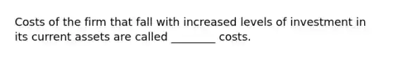 Costs of the firm that fall with increased levels of investment in its current assets are called ________ costs.