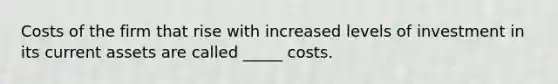 Costs of the firm that rise with increased levels of investment in its current assets are called _____ costs.