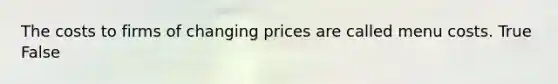 The costs to firms of changing prices are called menu costs. True False