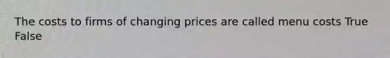 The costs to firms of changing prices are called menu costs True False