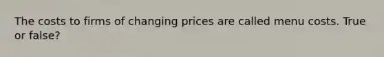 The costs to firms of changing prices are called menu costs. True or false?