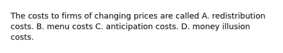 The costs to firms of changing prices are called A. redistribution costs. B. menu costs C. anticipation costs. D. money illusion costs.