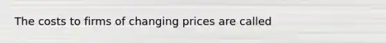 The costs to firms of changing prices are called