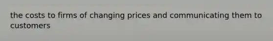 the costs to firms of changing prices and communicating them to customers