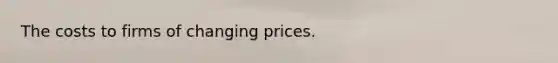 The costs to firms of changing prices.