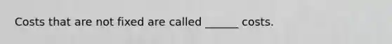 Costs that are not fixed are called ______ costs.