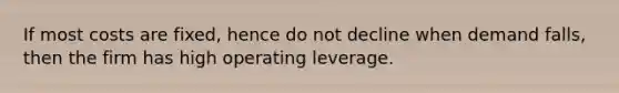 If most costs are fixed, hence do not decline when demand falls, then the firm has high operating leverage.