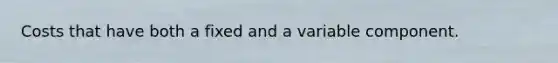 Costs that have both a fixed and a variable component.